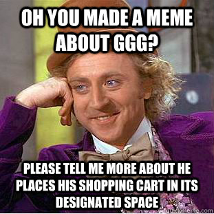 Oh you made a meme about GGG? please tell me more about he places his shopping cart in its designated space - Oh you made a meme about GGG? please tell me more about he places his shopping cart in its designated space  Condescending Wonka