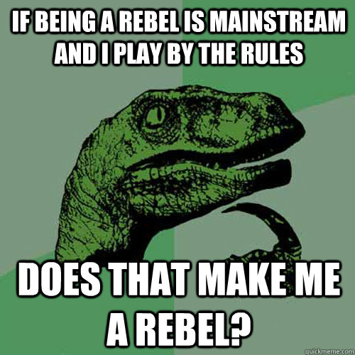 If being a rebel is mainstream and I play by the rules Does that make me a rebel?  Philosoraptor