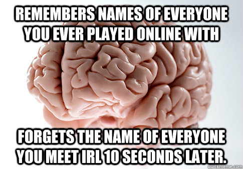 Remembers names of everyone you ever played online with Forgets the name of everyone you meet irl 10 seconds later.   Scumbag Brain