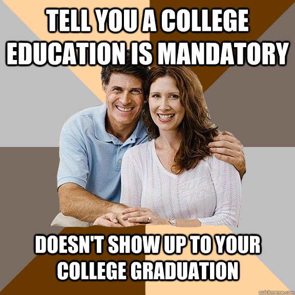 Tell you a college education is mandatory doesn't show up to your college graduation  Scumbag Parents