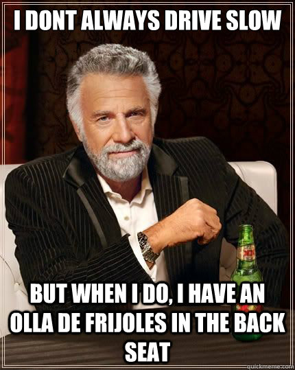 I dont always drive slow But when i do, I have an olla de frijoles in the back seat  Beans