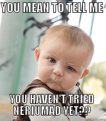 YOU MEAN TO TELL ME  YOU HAVEN'T TRIED NERIUMAD YET?? skeptical baby