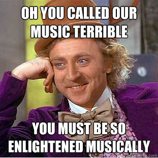 Oh you called our music terrible You must be so enlightened musically  Condescending Wonka