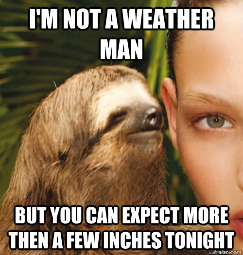 I'm not a weather man but you can expect more then a few inches tonight   rape sloth