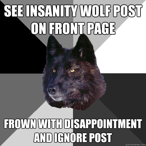 See insanity wolf post on front page frown with disappointment and ignore post   Sanity Wolf