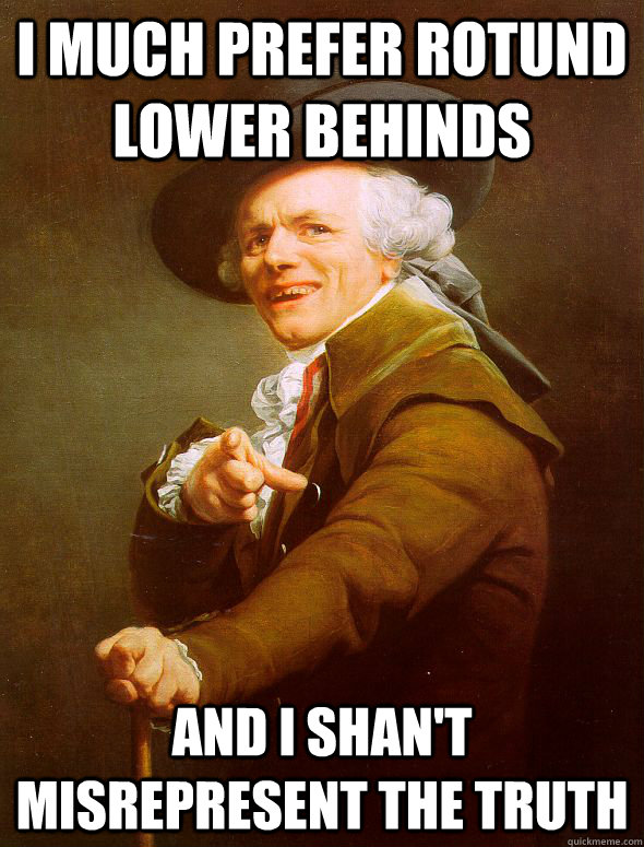 i much prefer rotund lower behinds and i shan't misrepresent the truth  Joseph Ducreux