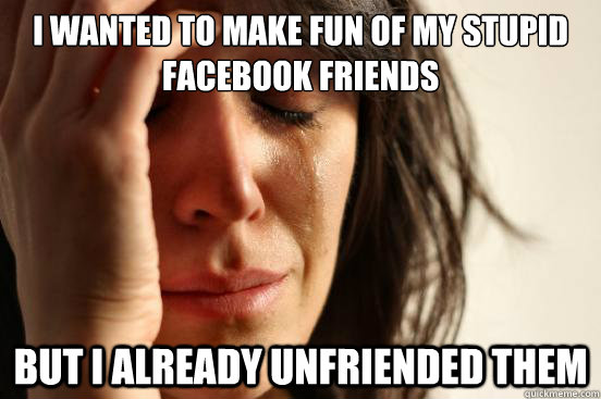 I wanted to make fun of my stupid Facebook friends But I already unfriended them  First World Problems