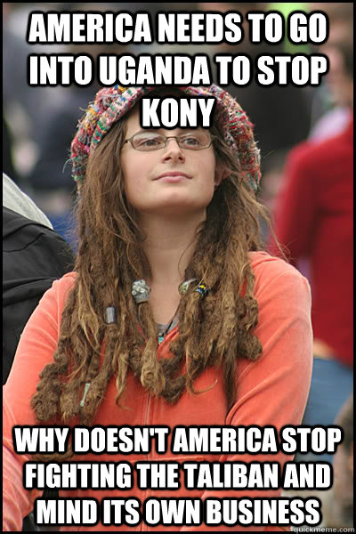 America needs to go into Uganda to stop Kony Why doesn't America stop fighting the taliban and mind its own business  College Liberal