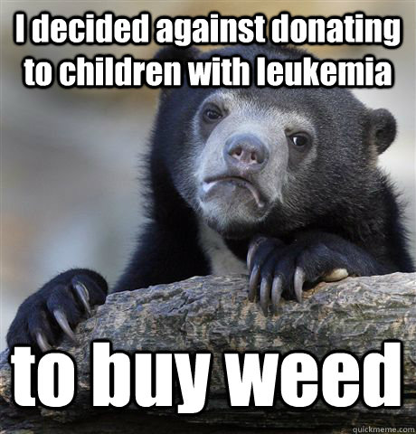 I decided against donating to children with leukemia  to buy weed   Confession Bear