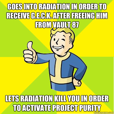 Goes into radiation in order to receive G.E.C.K. after freeing him from Vault 87 Lets radiation kill you in order to activate Project Purity  Fallout new vegas