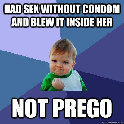 HAD SEX WITHOUT CONDOM AND BLEW IT INSIDE HER NOT PREGO  Success Kid