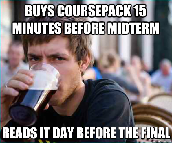 buys coursepack 15 minutes before midterm reads it day before the final  Lazy College Senior