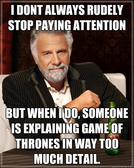 i dont always rudely stop paying attention but when I do, someone is explaining game of thrones in way too much detail.  The Most Interesting Man In The World