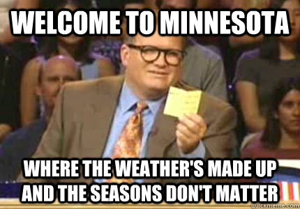 Welcome to Minnesota Where the weather's made up and the seasons don't matter - Welcome to Minnesota Where the weather's made up and the seasons don't matter  Whose Line