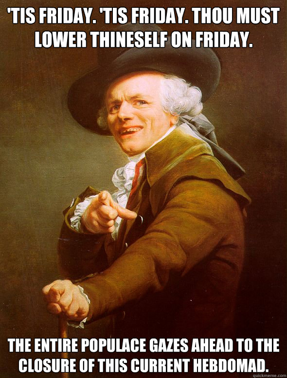 'Tis Friday. 'Tis Friday. Thou must lower thineself on Friday. The entire populace gazes ahead to the closure of this current hebdomad.  Joseph Ducreux