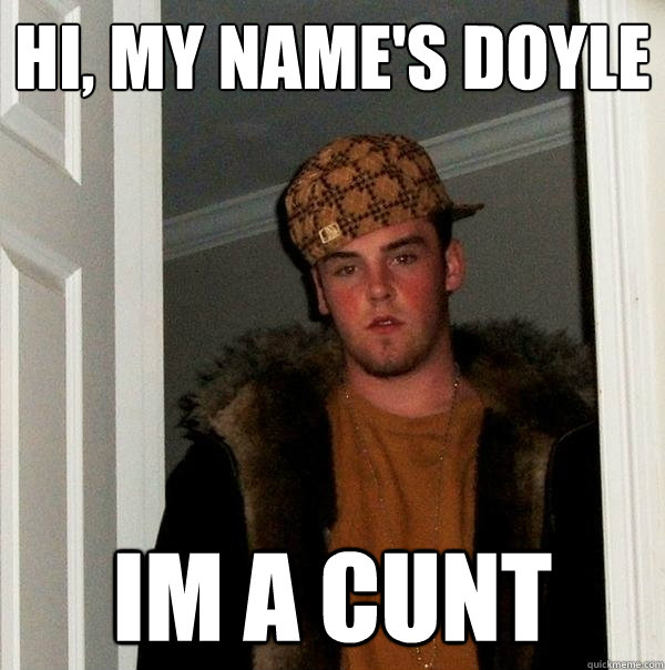 Hi, my name's DOYLE im a cunt  Scumbag Steve