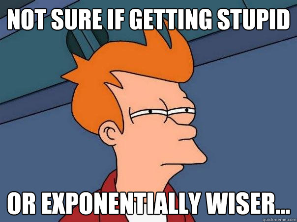 Not sure if getting stupid Or exponentially wiser...  Futurama Fry