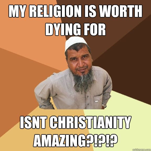 my religion is worth dying for isnt christianity amazing?!?!?  Ordinary Muslim Man