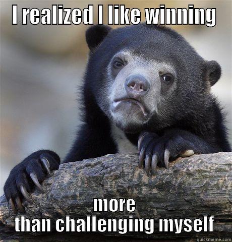 I REALIZED I LIKE WINNING MORE THAN CHALLENGING MYSELF Confession Bear