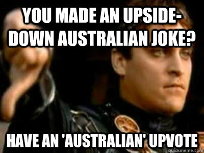 you made an upside-down australian joke? have an 'australian' upvote  Downvoting Roman