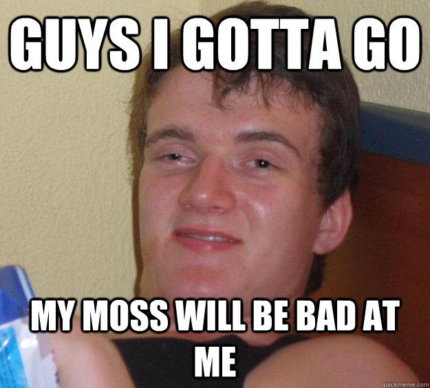 Guys i gotta go my moss will be bad at me  10 Guy