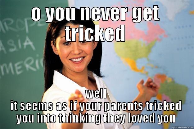 O YOU NEVER GET TRICKED WELL IT SEEMS AS IF YOUR PARENTS TRICKED YOU INTO THINKING THEY LOVED YOU Unhelpful High School Teacher