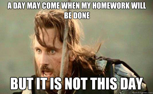 A day may come when my homework will be done But it is not this day  Aragorn