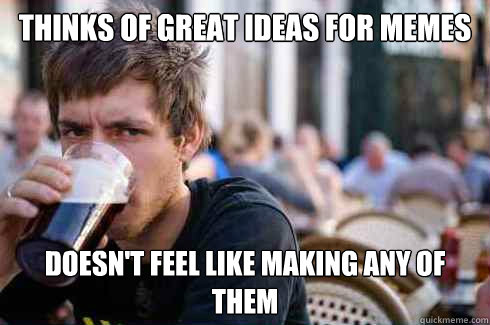 Thinks of great ideas for memes doesn't feel like making any of them  Lazy College Senior