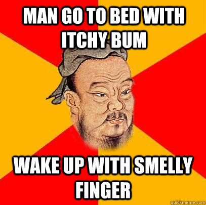 Man go to bed with itchy bum Wake up with smelly finger  Confucius says