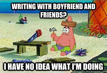 Writing with boyfriend and friends? I have no idea what i'm doing  I have no idea what Im doing - Patrick Star