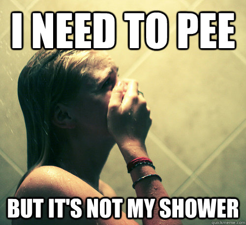 I need to pee But it's not my shower  Shower Mistake