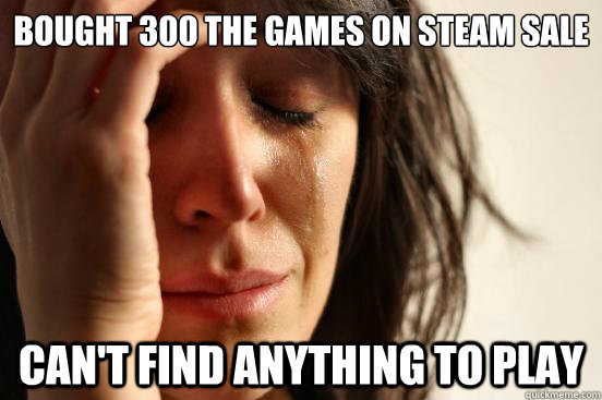 Bought 300 the games on steam sale Can't find anything to play  First World Problems