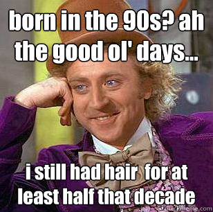 born in the 90s? ah the good ol' days... i still had hair  for at least half that decade - born in the 90s? ah the good ol' days... i still had hair  for at least half that decade  Condescending Wonka