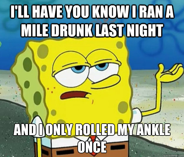 I'll have you know I ran a mile drunk last night And I only rolled my ankle once - I'll have you know I ran a mile drunk last night And I only rolled my ankle once  Tough Spongebob