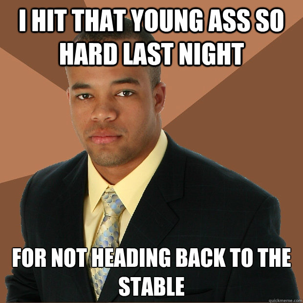 i hit that young ass so hard last night for not heading back to the stable  Successful Black Man