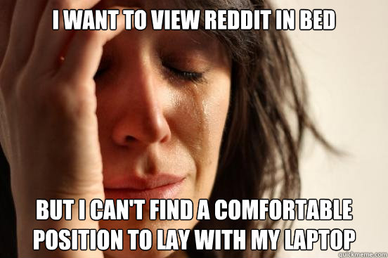 i Want to view reddit in bed but i can't find a comfortable position to lay with my laptop  First World Problems