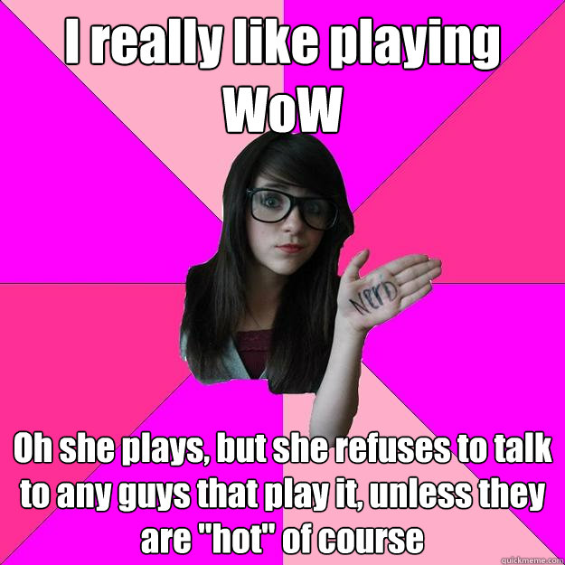 I really like playing WoW Oh she plays, but she refuses to talk to any guys that play it, unless they are 