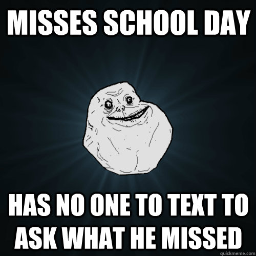 misses school day has no one to text to ask what he missed - misses school day has no one to text to ask what he missed  Forever Alone