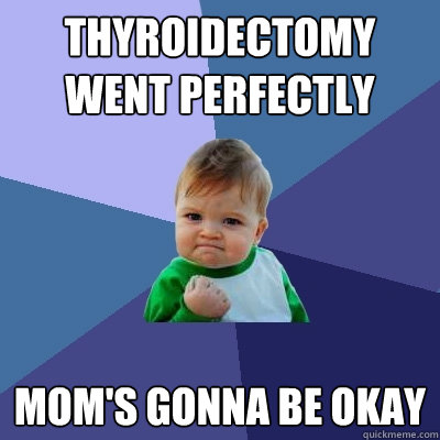 thyroidectomy went perfectly mom's gonna be okay  Success Kid