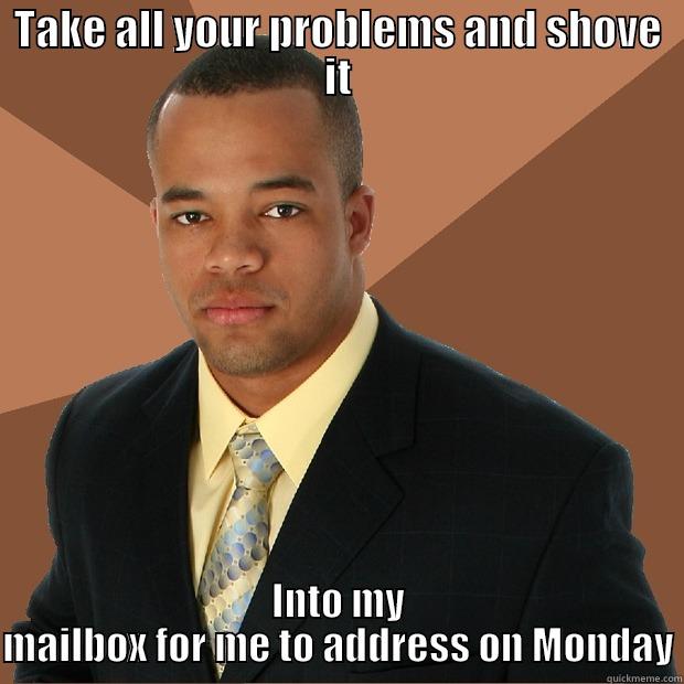 TAKE ALL YOUR PROBLEMS AND SHOVE IT INTO MY MAILBOX FOR ME TO ADDRESS ON MONDAY Successful Black Man