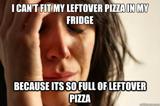 i can't fit my leftover pizza in my fridge because its so full of leftover pizza - i can't fit my leftover pizza in my fridge because its so full of leftover pizza  First World Problems