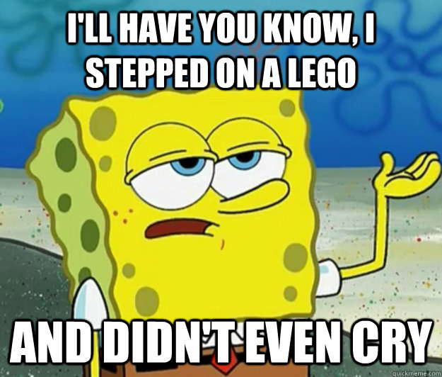 I'll have you know, I stepped on a lego and didn't even cry  Tough Spongebob