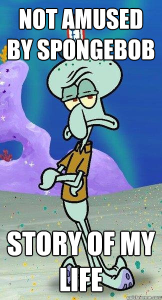 Not amused by Spongebob Story of my life  Scumbag Squidward