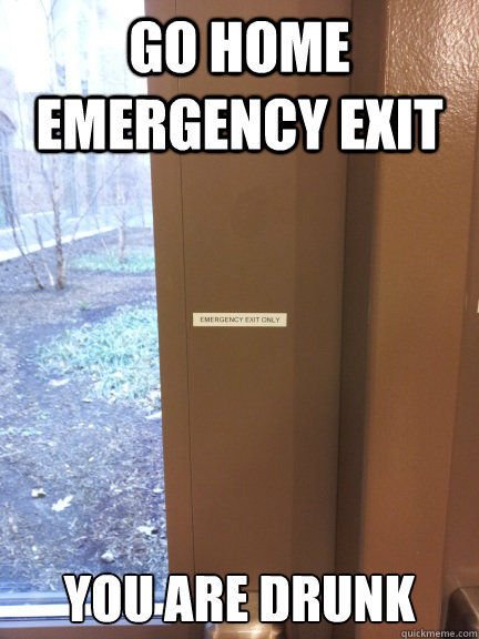 Go home emergency exit you are drunk  Drink emergency exit