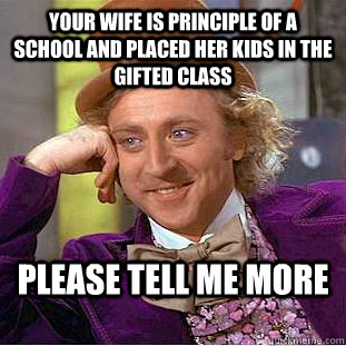 Your wife is principle of a school and placed her kids in the gifted class please tell me more  Condescending Wonka