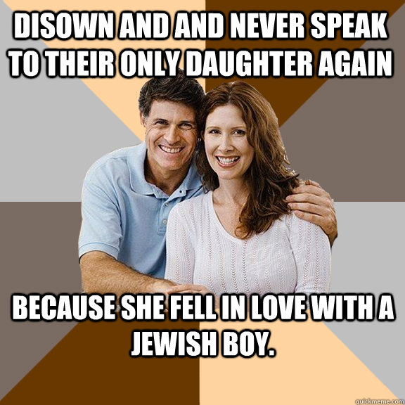 DISOWN AND AND NEVER SPEAK TO THEIR ONLY DAUGHTER AGAIN Because she fell in love with a jewish boy. - DISOWN AND AND NEVER SPEAK TO THEIR ONLY DAUGHTER AGAIN Because she fell in love with a jewish boy.  Scumbag Parents