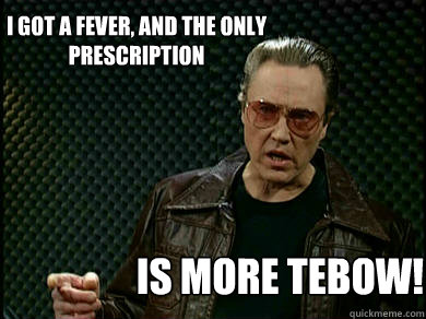 I got a Fever, and the only prescription is more tebow!  Fever Walken