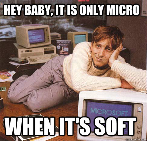 Hey baby, It is only Micro When it's Soft  Dreamy Bill Gates