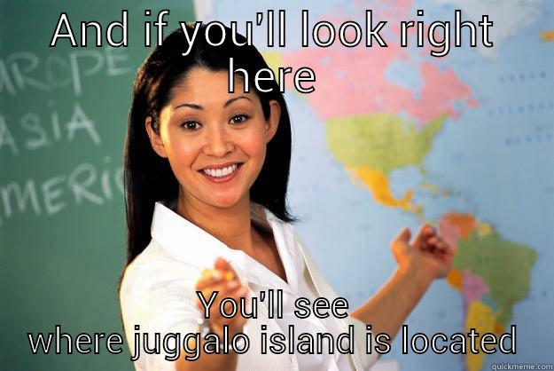 AND IF YOU'LL LOOK RIGHT HERE YOU'LL SEE WHERE JUGGALO ISLAND IS LOCATED Unhelpful High School Teacher