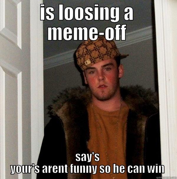 IS LOOSING A MEME-OFF SAY'S YOUR'S ARENT FUNNY SO HE CAN WIN Scumbag Steve